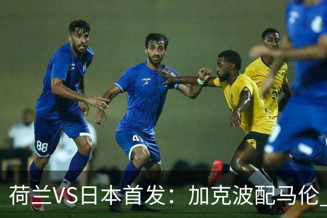 荷兰VS日本首发：加克波配马伦 久保建英搭档堂安律